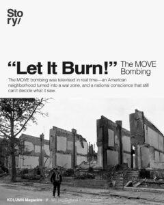 Let It Burn. MOVE, MOVE Bombing, KOLUMN Magazine, KOLUMN, African American News, Black News, African American Journalism, Black Journalism, African American History, Black History, African American Art, Black Art, African American Music, Black Music, African American Wealth, Black Wealth, African American Education, Black Education, Historic Black University or College, HBCU